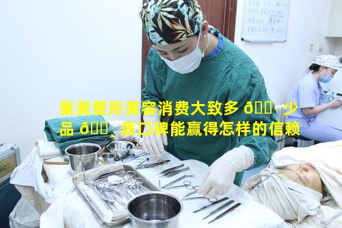 集美整形美容消费大致多 🕷 少品 🕸 质口碑能赢得怎样的信赖推荐度